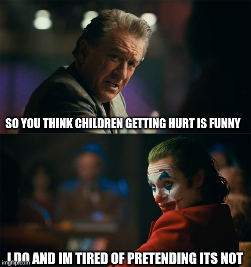 ITS TRUE | SO YOU THINK CHILDREN GETTING HURT IS FUNNY; I DO AND IM TIRED OF PRETENDING ITS NOT | image tagged in i'm tired of pretending it's not,kids getting hurt | made w/ Imgflip meme maker