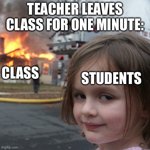 TEACHER LEAVES CLASS FOR ONE MINUTE:; CLASS; STUDENTS | image tagged in fire girl | made w/ Imgflip meme maker