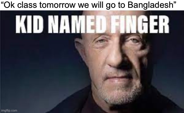 Kid named finger | “Ok class tomorrow we will go to Bangladesh” | image tagged in kid named finger | made w/ Imgflip meme maker