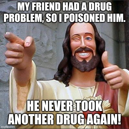 Buddy Christ | MY FRIEND HAD A DRUG PROBLEM, SO I POISONED HIM. HE NEVER TOOK ANOTHER DRUG AGAIN! | image tagged in memes,buddy christ,poison | made w/ Imgflip meme maker