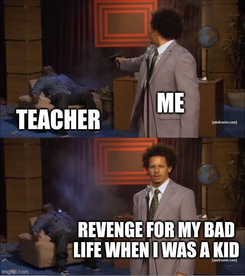 revenge | ME; TEACHER; REVENGE FOR MY BAD LIFE WHEN I WAS A KID | image tagged in memes,who killed hannibal | made w/ Imgflip meme maker