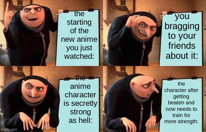 Gru's Plan | the starting of the new anime you just watched:; you bragging to your friends about it:; the anime character is secretly strong as hell:; the character after getting beaten and now needs to train for more strength: | image tagged in memes,gru's plan | made w/ Imgflip meme maker