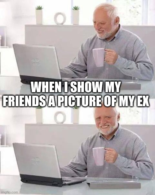 Hide the Pain Harold | WHEN I SHOW MY FRIENDS A PICTURE OF MY EX | image tagged in memes,hide the pain harold | made w/ Imgflip meme maker