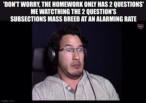 markiplier | 'DON'T WORRY, THE HOMEWORK ONLY HAS 2 QUESTIONS'
ME WATCTHING THE 2 QUESTION'S SUBSECTIONS MASS BREED AT AN ALARMING RATE | image tagged in markiplier,school,homework,school sucks | made w/ Imgflip meme maker