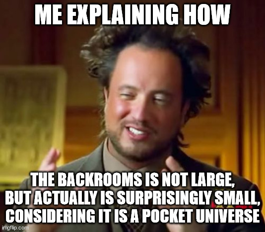 Don't take this seriously. | ME EXPLAINING HOW; THE BACKROOMS IS NOT LARGE, BUT ACTUALLY IS SURPRISINGLY SMALL, CONSIDERING IT IS A POCKET UNIVERSE | image tagged in memes,ancient aliens | made w/ Imgflip meme maker