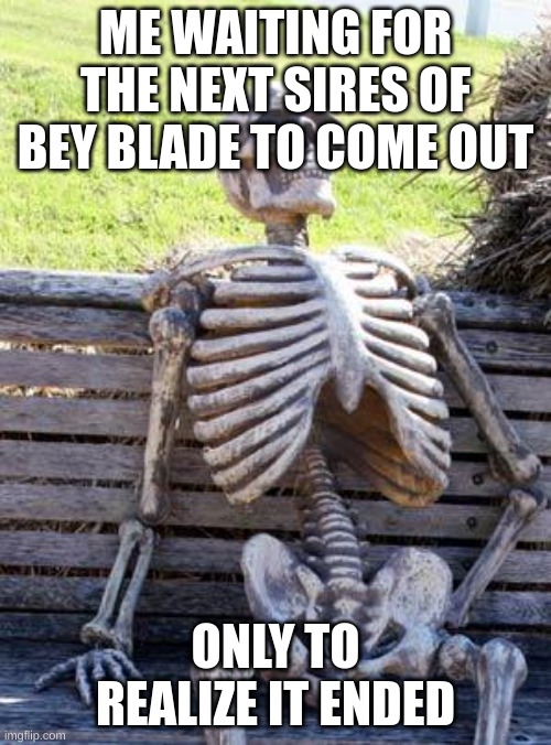 spoopy skele | ME WAITING FOR THE NEXT SIRES OF BEY BLADE TO COME OUT; ONLY TO REALIZE IT ENDED | image tagged in memes,waiting skeleton | made w/ Imgflip meme maker