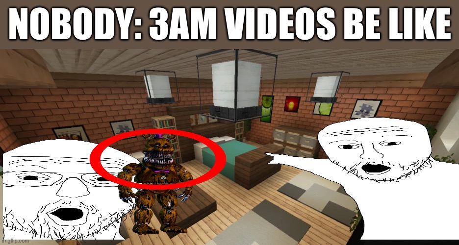 NOBODY: 3AM VIDEOS BE LIKE | image tagged in memes | made w/ Imgflip meme maker