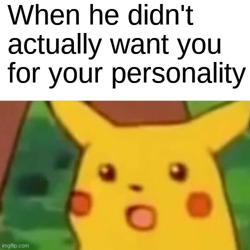 Surprised Pikachu | When he didn't actually want you for your personality | image tagged in memes,surprised pikachu | made w/ Imgflip meme maker