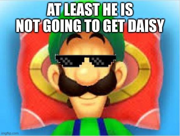 Luigi Does Not Care | AT LEAST HE IS NOT GOING TO GET DAISY | image tagged in luigi does not care | made w/ Imgflip meme maker