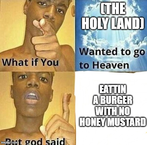 You ate a burger without honey mustard | (THE HOLY LAND); EATTIN A BURGER WITH NO HONEY MUSTARD | image tagged in what if you wanted to go to heaven | made w/ Imgflip meme maker