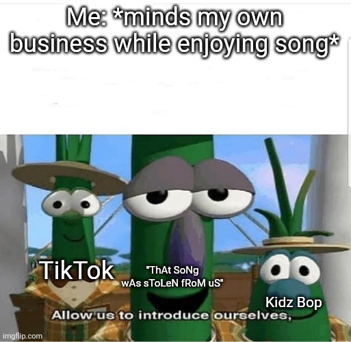 Yup, we totally stole it without your permission and I'm so sorry and I'm totally not being sarcastic. (I am lol) | Me: *minds my own business while enjoying song*; TikTok; "ThAt SoNg wAs sToLeN fRoM uS"; Kidz Bop | image tagged in allow us to introduce ourselves,kidz bop,tiktok | made w/ Imgflip meme maker