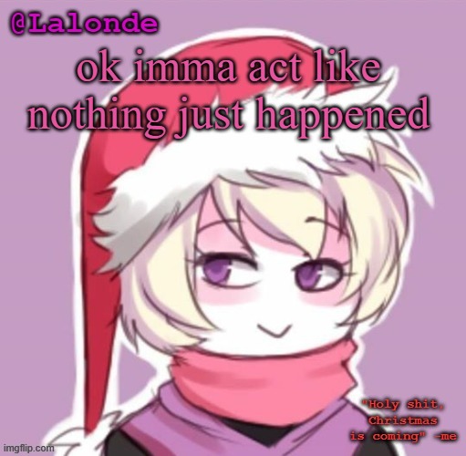 Lalonde Christmas Temp | ok imma act like nothing just happened | image tagged in lalonde christmas temp | made w/ Imgflip meme maker