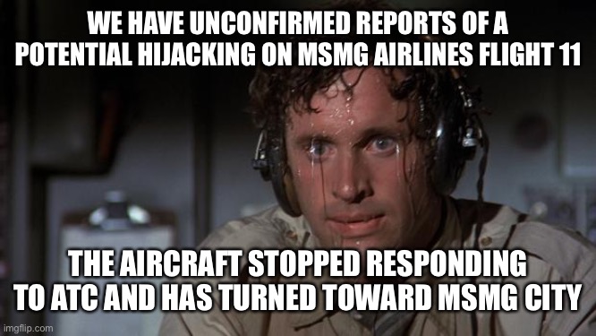 pilot sweating | WE HAVE UNCONFIRMED REPORTS OF A POTENTIAL HIJACKING ON MSMG AIRLINES FLIGHT 11; THE AIRCRAFT STOPPED RESPONDING TO ATC AND HAS TURNED TOWARD MSMG CITY | image tagged in pilot sweating | made w/ Imgflip meme maker