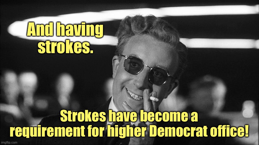 Doctor Strangelove says... | And having strokes. Strokes have become a requirement for higher Democrat office! | image tagged in doctor strangelove says | made w/ Imgflip meme maker