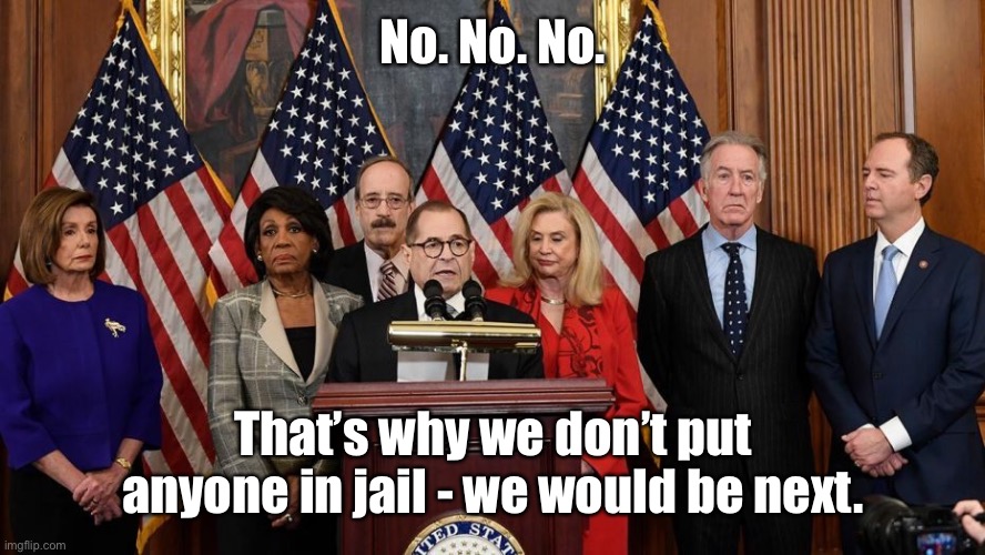 House Democrats | No. No. No. That’s why we don’t put anyone in jail - we would be next. | image tagged in house democrats | made w/ Imgflip meme maker