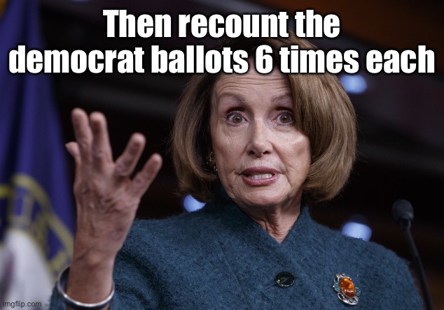 Good old Nancy Pelosi | Then recount the democrat ballots 6 times each | image tagged in good old nancy pelosi | made w/ Imgflip meme maker