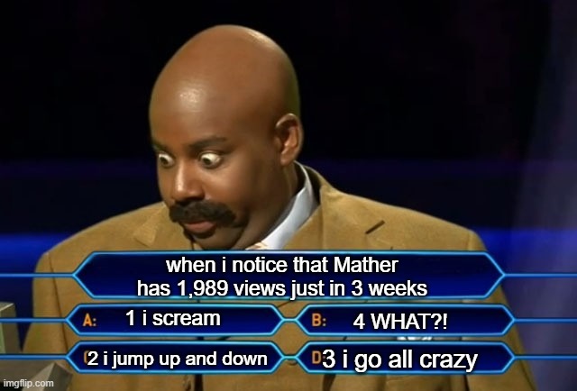 big views | when i notice that Mather has 1,989 views just in 3 weeks; 1 i scream; 4 WHAT?! 3 i go all crazy; 2 i jump up and down | image tagged in who wants to be a millionaire | made w/ Imgflip meme maker