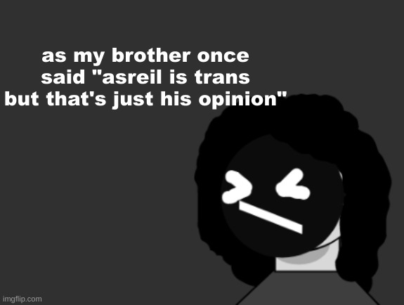 0006 | as my brother once said "asreil is trans but that's just his opinion" | image tagged in 0006 | made w/ Imgflip meme maker