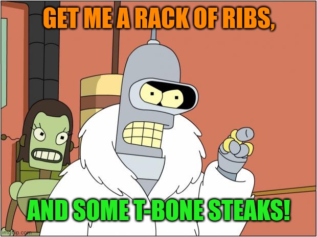Bender Meme | GET ME A RACK OF RIBS, AND SOME T-BONE STEAKS! | image tagged in memes,bender | made w/ Imgflip meme maker