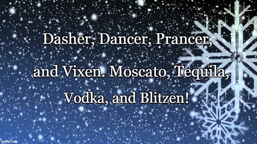 Drunk Christmas | Dasher, Dancer, Prancer, and Vixen. Moscato, Tequila, Vodka, and Blitzen! | image tagged in falling snow | made w/ Imgflip meme maker