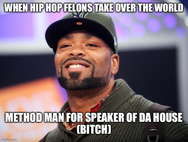 Method Man | WHEN HIP HOP FELONS TAKE OVER THE WORLD; METHOD MAN FOR SPEAKER OF DA HOUSE
(BITCH) | image tagged in method man | made w/ Imgflip meme maker