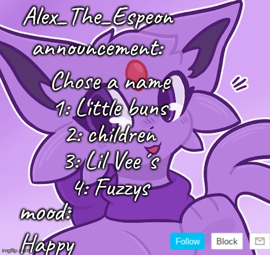 Pls choose | Chose a name
1: Little buns
2: children
3: Lil Vee´s
4: Fuzzys; Happy | image tagged in alex_the_espeon | made w/ Imgflip meme maker