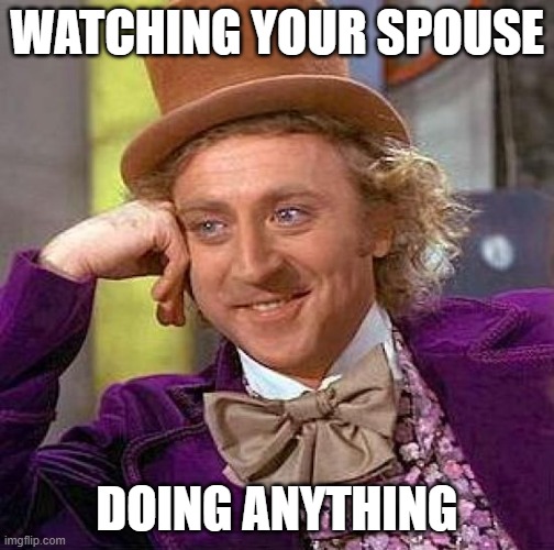 Creepy Condescending Wonka Meme | WATCHING YOUR SPOUSE; DOING ANYTHING | image tagged in memes,creepy condescending wonka | made w/ Imgflip meme maker