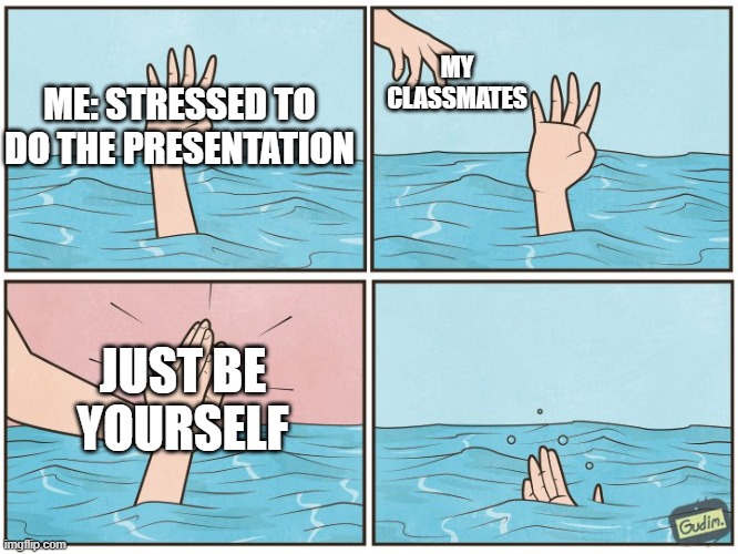 relatable | MY CLASSMATES; ME: STRESSED TO DO THE PRESENTATION; JUST BE YOURSELF | image tagged in high five drown | made w/ Imgflip meme maker
