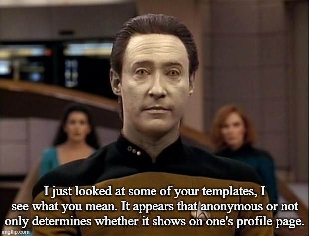 Star trek data | I just looked at some of your templates, I see what you mean. It appears that anonymous or not only determines whether it shows on one's pro | image tagged in star trek data | made w/ Imgflip meme maker