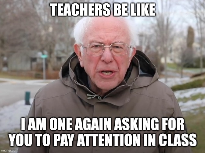 school | TEACHERS BE LIKE; I AM ONE AGAIN ASKING FOR YOU TO PAY ATTENTION IN CLASS | image tagged in bernie sanders once again asking,school,meme,who reads these,top comment gets a like | made w/ Imgflip meme maker