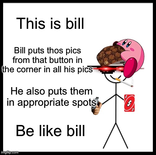 Be Like Bill | This is bill; Bill puts thos pics from that button in the corner in all his pics; He also puts them in appropriate spots; Be like bill | image tagged in memes,be like bill | made w/ Imgflip meme maker