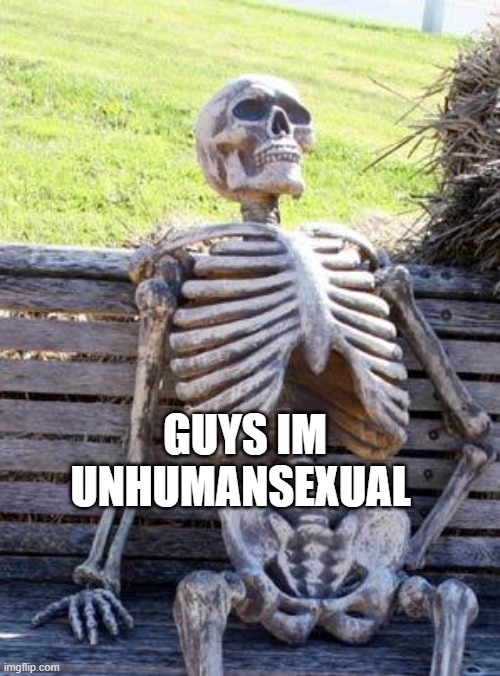 Waiting Skeleton | GUYS IM UNHUMANSEXUAL | image tagged in memes,waiting skeleton | made w/ Imgflip meme maker