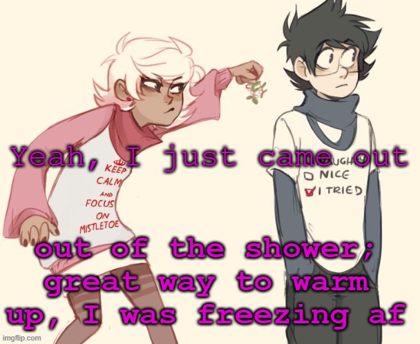 me on christmas (i'm on the left) | out of the shower; great way to warm up, I was freezing af; Yeah, I just came out | image tagged in me on christmas i'm on the left | made w/ Imgflip meme maker