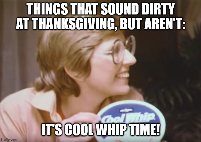 Things That Sound Dirty At Thanksgiving (Part 2) |  THINGS THAT SOUND DIRTY AT THANKSGIVING, BUT AREN'T:; IT'S COOL WHIP TIME! | image tagged in cool whip,thanksgiving,pun,funny,humor | made w/ Imgflip meme maker