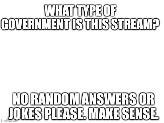 Blank White Template | WHAT TYPE OF GOVERNMENT IS THIS STREAM? NO RANDOM ANSWERS OR JOKES PLEASE. MAKE SENSE. | image tagged in blank white template | made w/ Imgflip meme maker