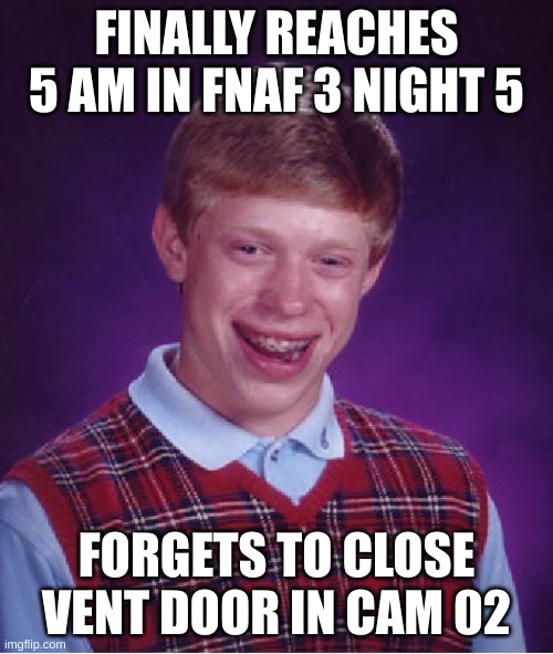 fnaf 3 night 5 vs. bad luck brian | FINALLY REACHES 5 AM IN FNAF 3 NIGHT 5; FORGETS TO CLOSE VENT DOOR IN CAM 02 | image tagged in memes,bad luck brian | made w/ Imgflip meme maker