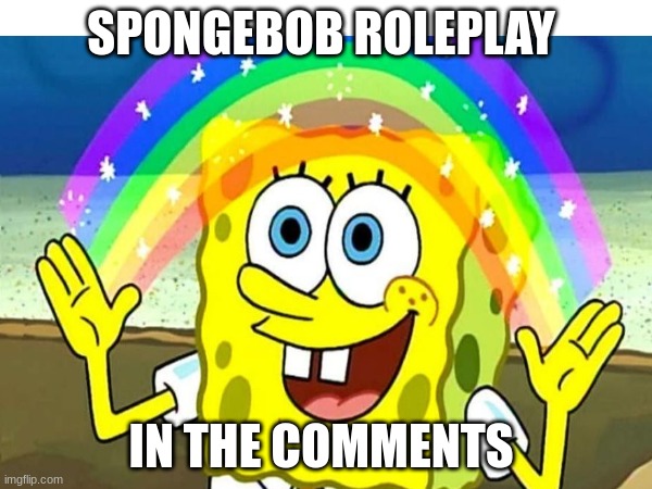 spongebob rp in the comments | SPONGEBOB ROLEPLAY; IN THE COMMENTS | image tagged in imagination spongebob | made w/ Imgflip meme maker