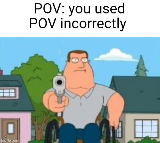Pov | POV: you used POV incorrectly | image tagged in pov,poverty | made w/ Imgflip meme maker