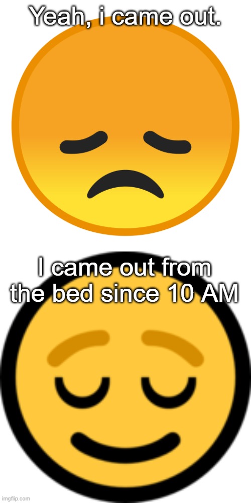 I came out from the bed since 10 AM | image tagged in memes | made w/ Imgflip meme maker