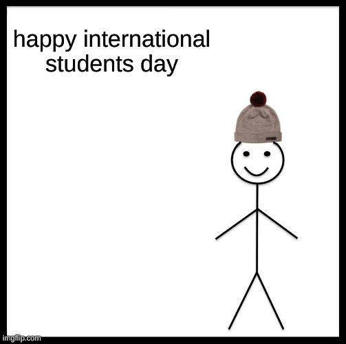 happy international students day guys :) | happy international students day | image tagged in memes,be like bill | made w/ Imgflip meme maker