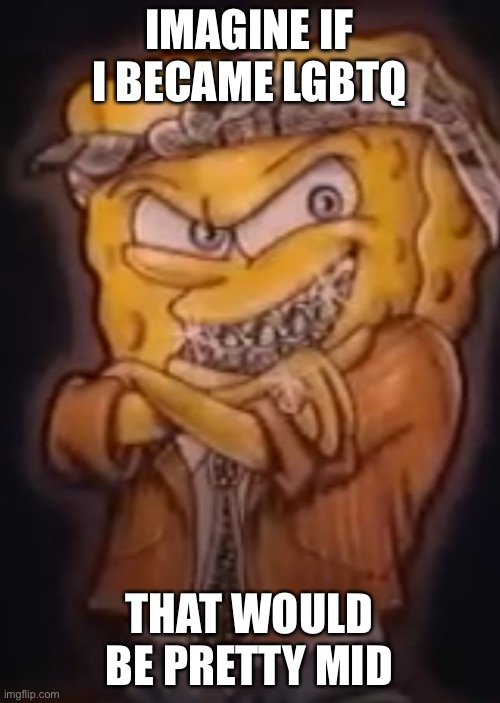 Gangsta spongebob | IMAGINE IF I BECAME LGBTQ; THAT WOULD BE PRETTY MID | image tagged in gangsta spongebob | made w/ Imgflip meme maker