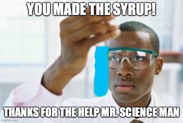 Science man creates the pathowogen syrup | YOU MADE THE SYRUP! THANKS FOR THE HELP MR. SCIENCE MAN | image tagged in finally | made w/ Imgflip meme maker