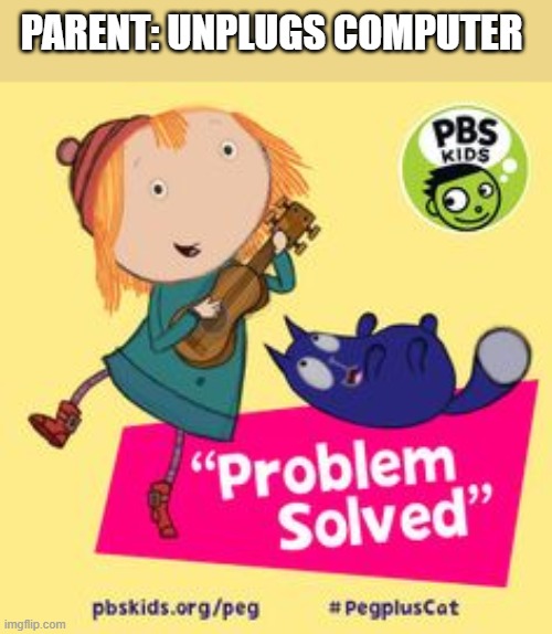 Peg + Cat: Problem Solved | PARENT: UNPLUGS COMPUTER | image tagged in peg cat problem solved | made w/ Imgflip meme maker