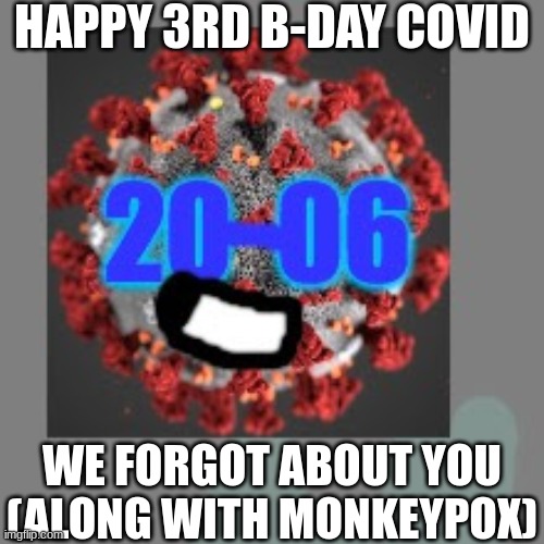 Covid's 3rd anniversary | HAPPY 3RD B-DAY COVID; WE FORGOT ABOUT YOU (ALONG WITH MONKEYPOX) | image tagged in covid-06,anniversary,forgot,demotivationals,memes | made w/ Imgflip meme maker