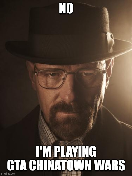 Walter White | NO I'M PLAYING GTA CHINATOWN WARS | image tagged in walter white | made w/ Imgflip meme maker