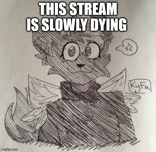 kitty drawn by KyFa | THIS STREAM IS SLOWLY DYING | image tagged in kitty drawn by kyfa | made w/ Imgflip meme maker