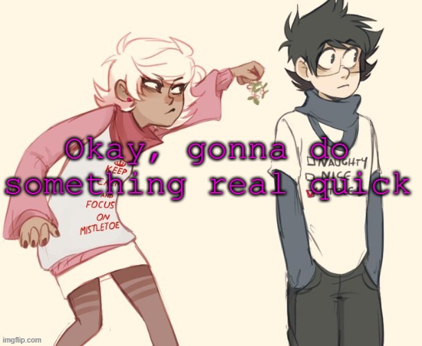 me on christmas (i'm on the left) | Okay, gonna do something real quick | image tagged in me on christmas i'm on the left | made w/ Imgflip meme maker