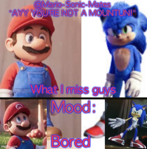 @Mario-Sonic-Mates’ announcement template | What I miss guys; Bored | image tagged in mario-sonic-mates announcement template | made w/ Imgflip meme maker