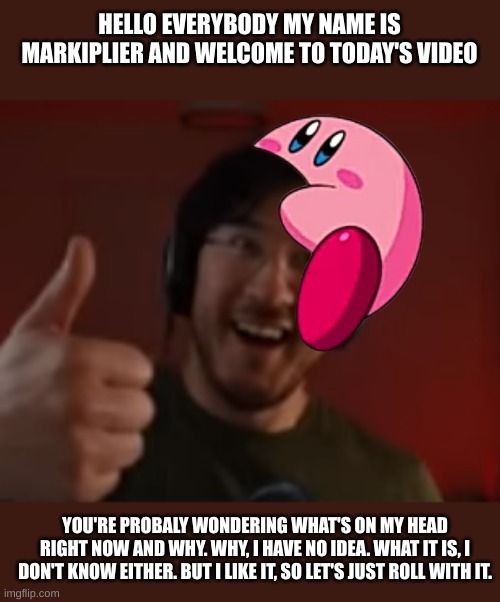 took me 6 days to remember that I have this |  HELLO EVERYBODY MY NAME IS MARKIPLIER AND WELCOME TO TODAY'S VIDEO; YOU'RE PROBALY WONDERING WHAT'S ON MY HEAD RIGHT NOW AND WHY. WHY, I HAVE NO IDEA. WHAT IT IS, I DON'T KNOW EITHER. BUT I LIKE IT, SO LET'S JUST ROLL WITH IT. | image tagged in markiplier thumbs up,kirby,kirby fits on,markiplier | made w/ Imgflip meme maker