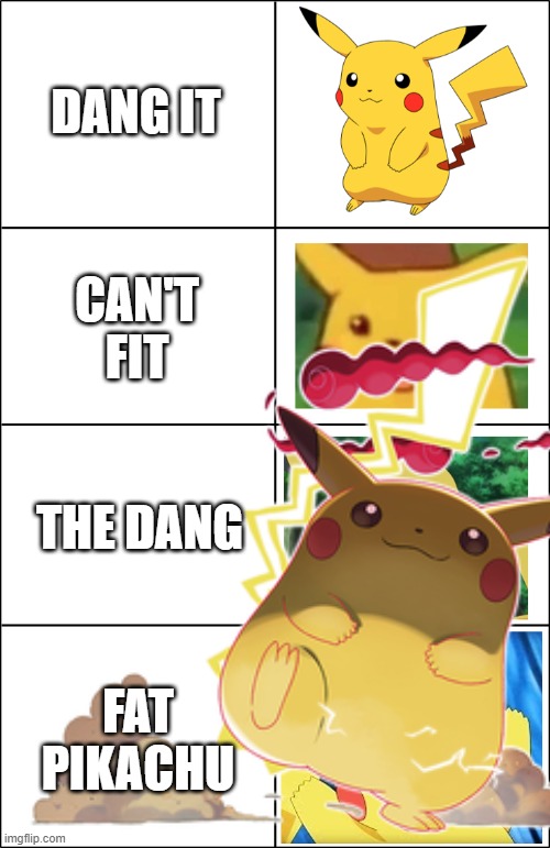 Its a fat pikachu (sorry all pikachu fans) :) | DANG IT; CAN'T FIT; THE DANG; FAT PIKACHU | image tagged in fat,pikachu | made w/ Imgflip meme maker